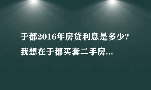 于都2016年房贷利息是多少?我想在于都买套二手房，130平方，价格48
万，首付20万。剩下28