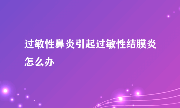 过敏性鼻炎引起过敏性结膜炎怎么办