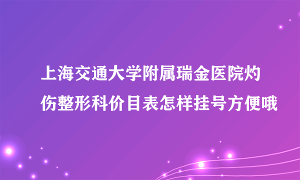 上海交通大学附属瑞金医院灼伤整形科价目表怎样挂号方便哦