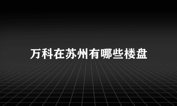 万科在苏州有哪些楼盘