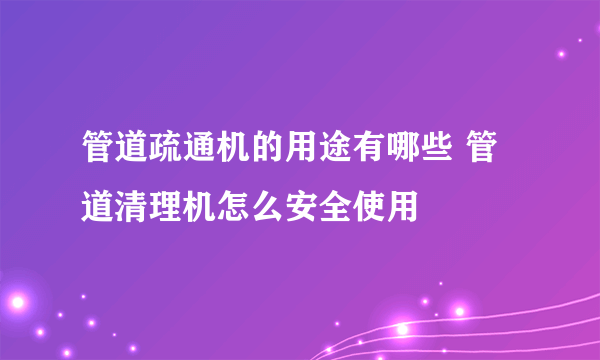 管道疏通机的用途有哪些 管道清理机怎么安全使用