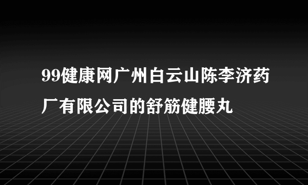 99健康网广州白云山陈李济药厂有限公司的舒筋健腰丸