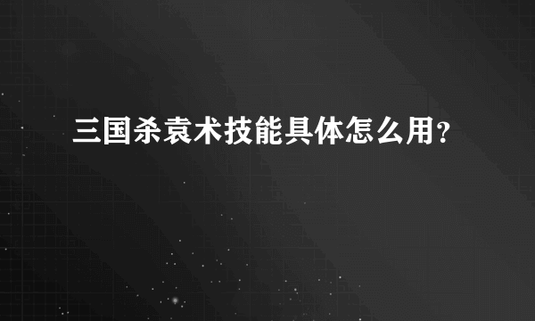 三国杀袁术技能具体怎么用？