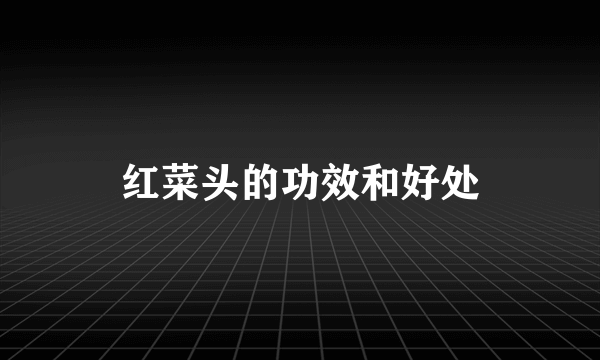 红菜头的功效和好处