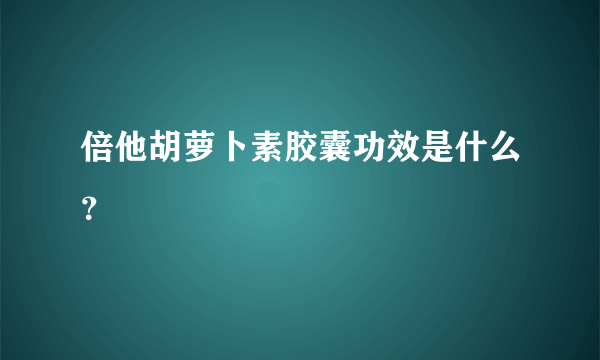 倍他胡萝卜素胶囊功效是什么？