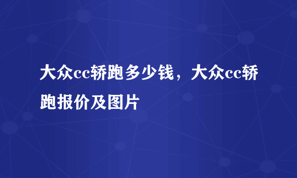 大众cc轿跑多少钱，大众cc轿跑报价及图片