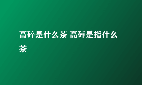 高碎是什么茶 高碎是指什么茶
