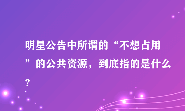 明星公告中所谓的“不想占用”的公共资源，到底指的是什么？