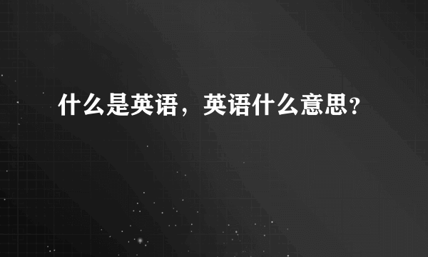 什么是英语，英语什么意思？