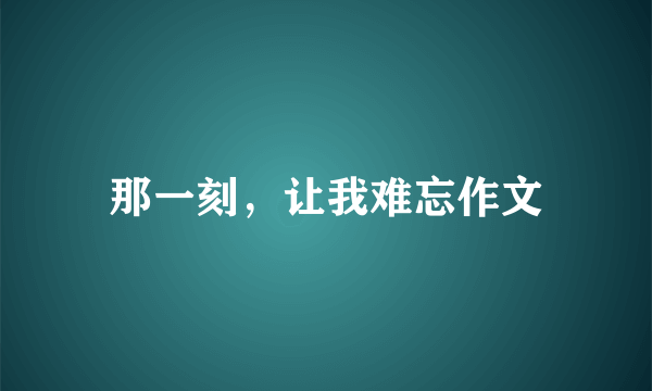 那一刻，让我难忘作文