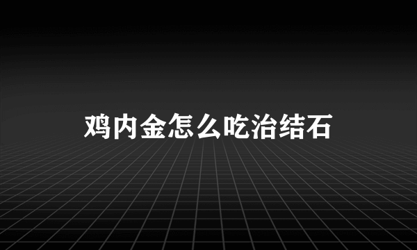 鸡内金怎么吃治结石