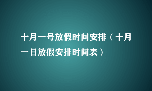 十月一号放假时间安排（十月一日放假安排时间表）