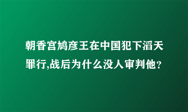 朝香宫鸠彦王在中国犯下滔天罪行,战后为什么没人审判他？