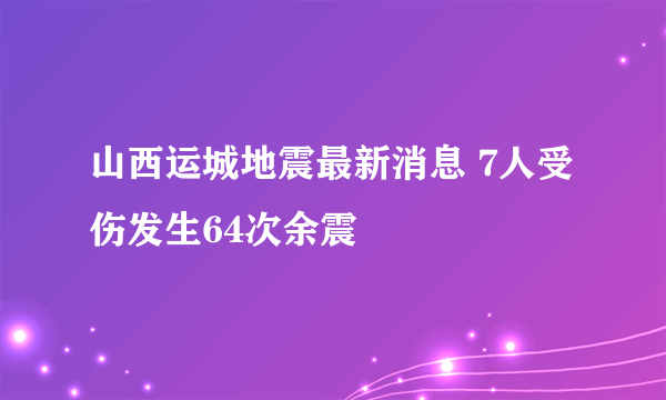 山西运城地震最新消息 7人受伤发生64次余震