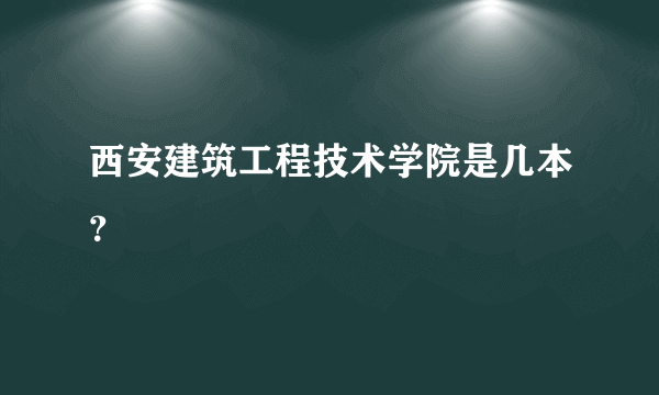 西安建筑工程技术学院是几本？