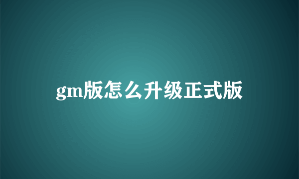 gm版怎么升级正式版