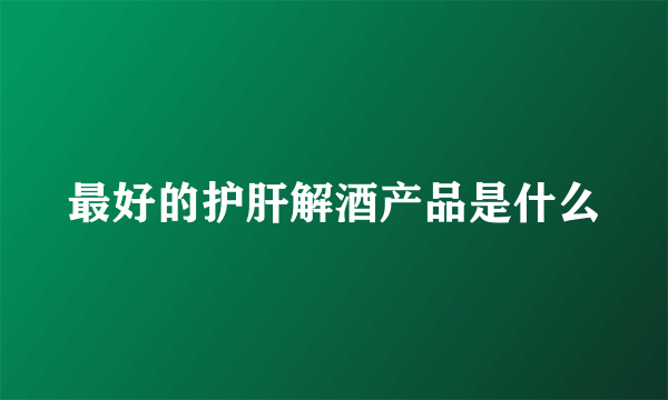 最好的护肝解酒产品是什么