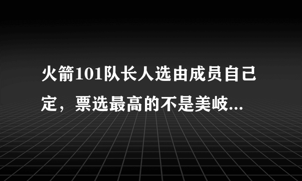 火箭101队长人选由成员自己定，票选最高的不是美岐宣仪？而是她！