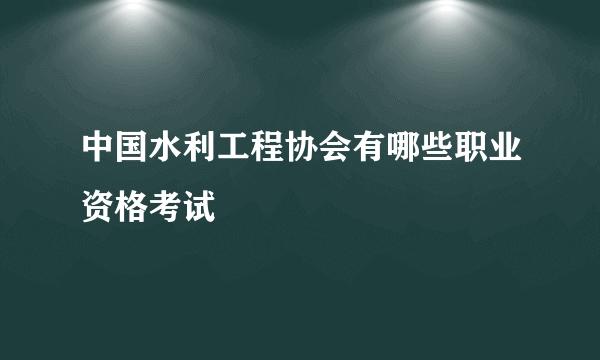 中国水利工程协会有哪些职业资格考试