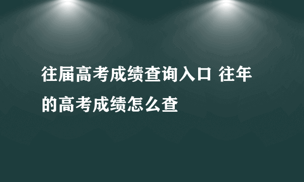 往届高考成绩查询入口 往年的高考成绩怎么查