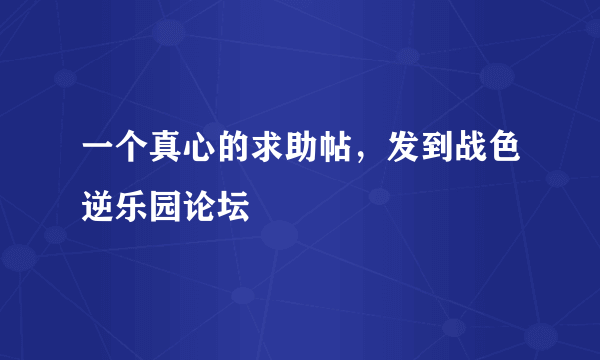 一个真心的求助帖，发到战色逆乐园论坛