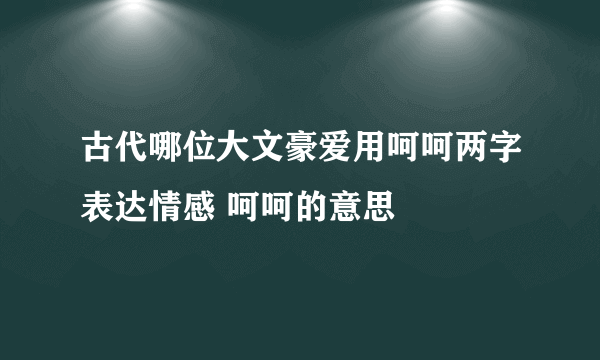 古代哪位大文豪爱用呵呵两字表达情感 呵呵的意思