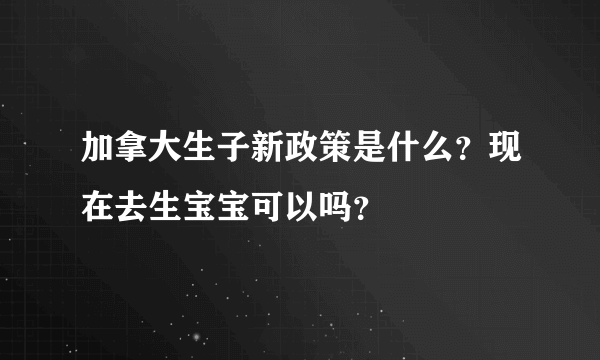 加拿大生子新政策是什么？现在去生宝宝可以吗？