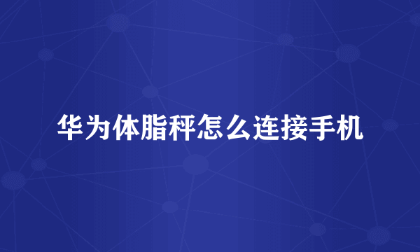 华为体脂秤怎么连接手机