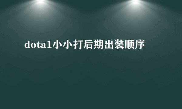 dota1小小打后期出装顺序