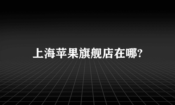 上海苹果旗舰店在哪?
