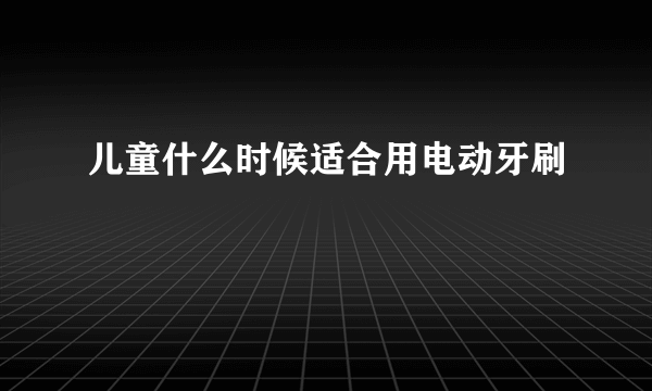 儿童什么时候适合用电动牙刷