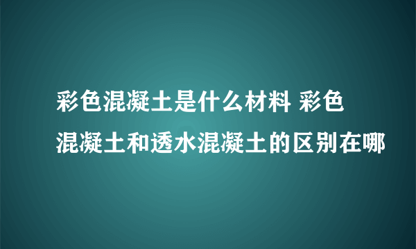 彩色混凝土是什么材料 彩色混凝土和透水混凝土的区别在哪