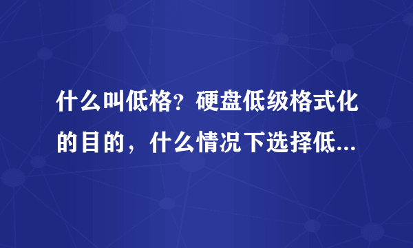 什么叫低格？硬盘低级格式化的目的，什么情况下选择低级格式化