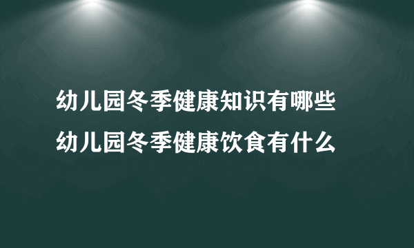 幼儿园冬季健康知识有哪些  幼儿园冬季健康饮食有什么