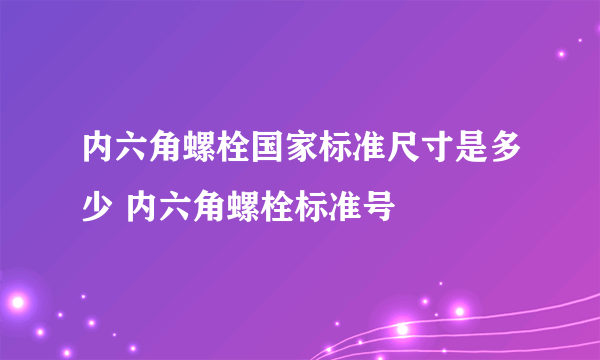 内六角螺栓国家标准尺寸是多少 内六角螺栓标准号