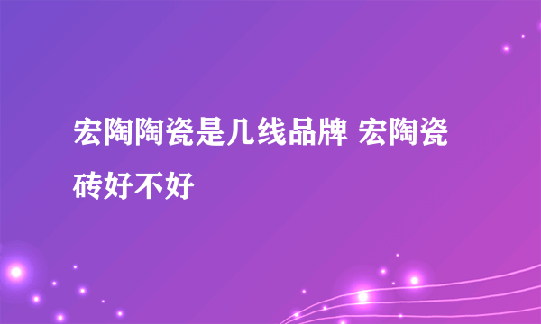 宏陶陶瓷是几线品牌 宏陶瓷砖好不好