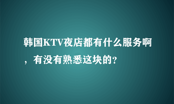 韩国KTV夜店都有什么服务啊，有没有熟悉这块的？
