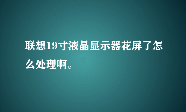 联想19寸液晶显示器花屏了怎么处理啊。