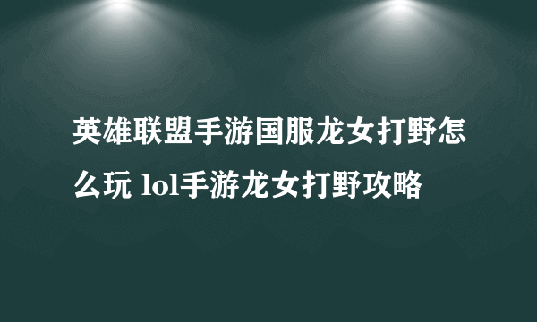 英雄联盟手游国服龙女打野怎么玩 lol手游龙女打野攻略