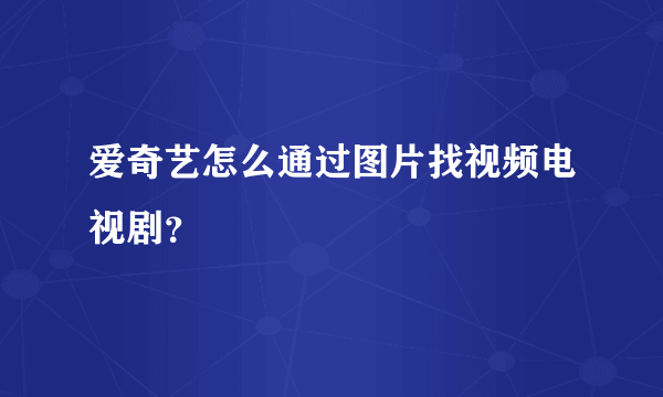 爱奇艺怎么通过图片找视频电视剧？
