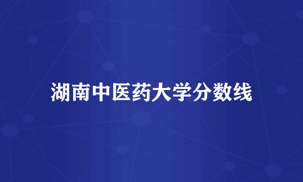 湖南中医药大学分数线