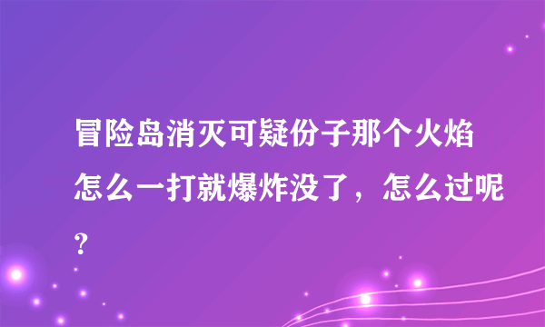 冒险岛消灭可疑份子那个火焰怎么一打就爆炸没了，怎么过呢？