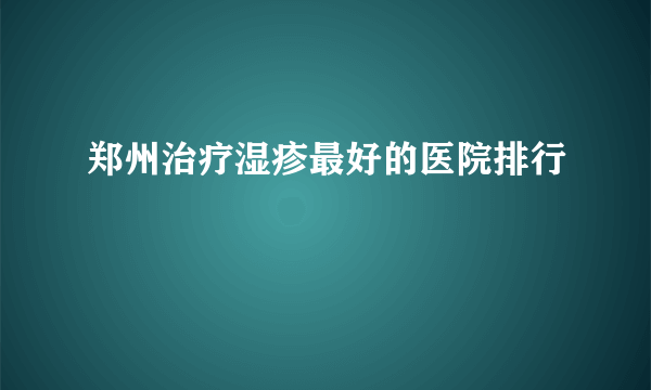郑州治疗湿疹最好的医院排行
