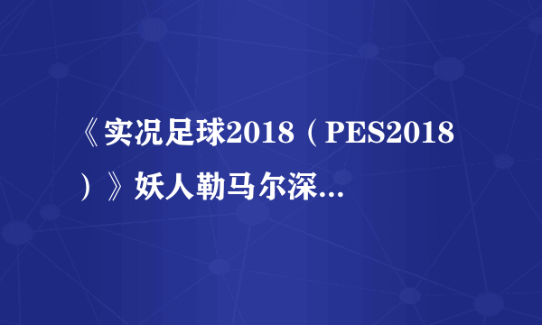 《实况足球2018（PES2018）》妖人勒马尔深度图文解析