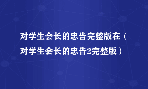 对学生会长的忠告完整版在（对学生会长的忠告2完整版）