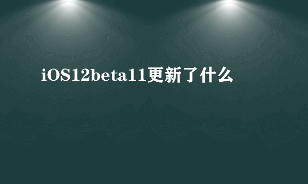 iOS12beta11更新了什么
