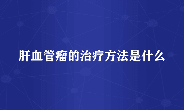 肝血管瘤的治疗方法是什么