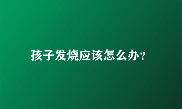 孩子发烧应该怎么办？