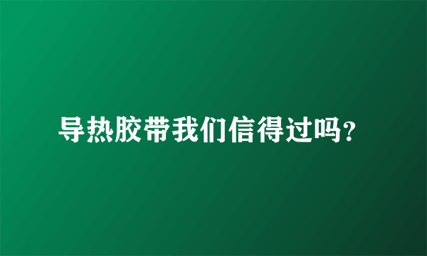 导热胶带我们信得过吗？