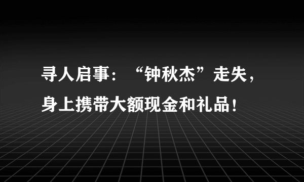 寻人启事：“钟秋杰”走失，身上携带大额现金和礼品！